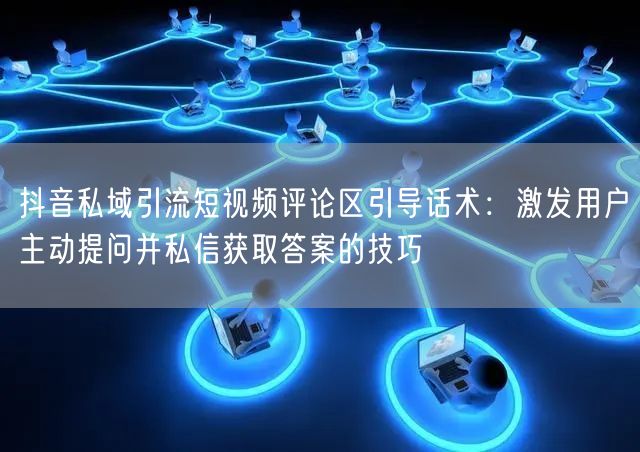 抖音私域引流短视频评论区引导话术：激发用户主动提问并私信获取答案的技巧