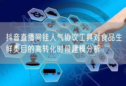 抖音直播间挂人气协议工具对食品生鲜类目的高转化时段建模分析
