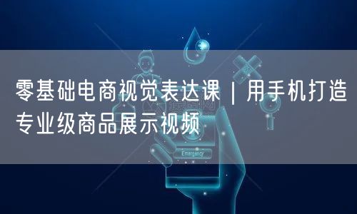 零基础电商视觉表达课｜用手机打造专业级商品展示视频