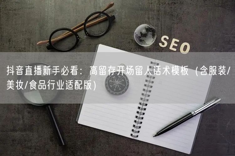 抖音直播新手必看:高留存开场留人话术模板(含服装/美妆/食品行业适配版)