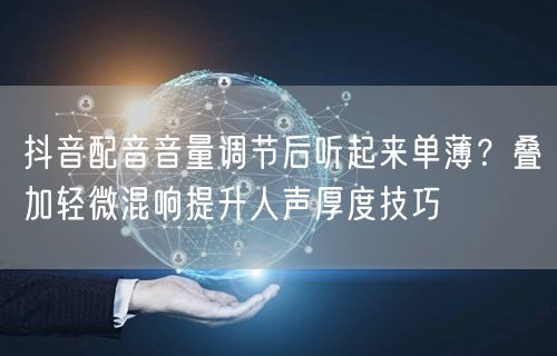抖音配音音量调节后听起来单薄?叠加轻微混响提升人声厚度技巧