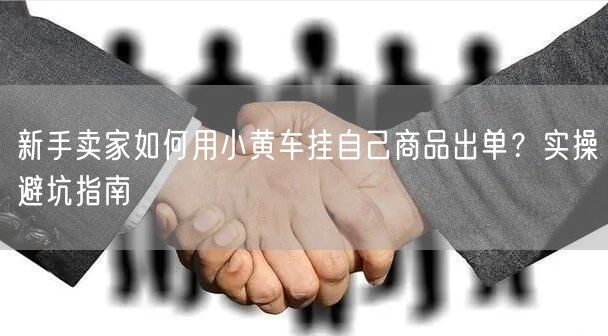 新手卖家如何用小黄车挂自己商品出单?实操避坑指南