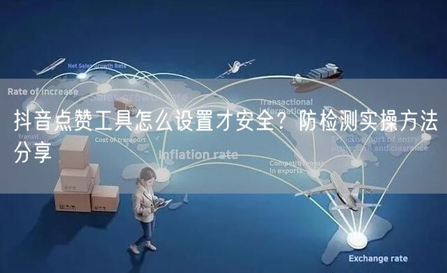 抖音点赞工具怎么设置才安全？防检测实操方法分享