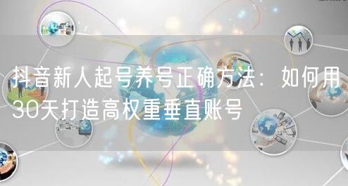 抖音新人起号养号正确方法：如何用30天打造高权重垂直账号