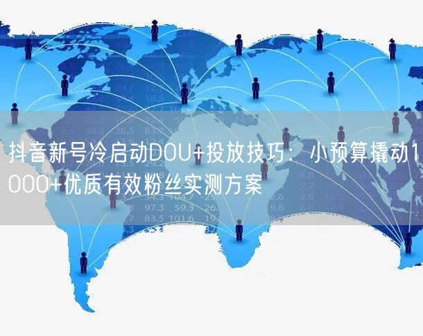 抖音新号冷启动DOU+投放技巧:小预算撬动1000+优质有效粉丝实测方案