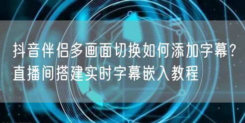 抖音伴侣多画面切换如何添加字幕？直播间搭建实时字幕嵌入教程