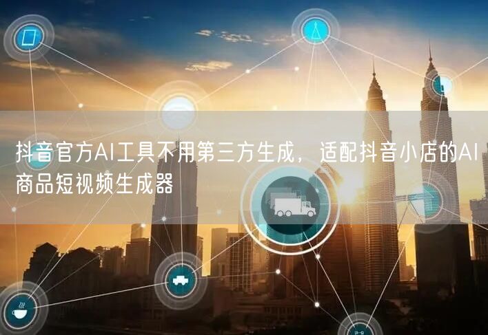抖音官方AI工具不用第三方生成，适配抖音小店的AI商品短视频生成器
