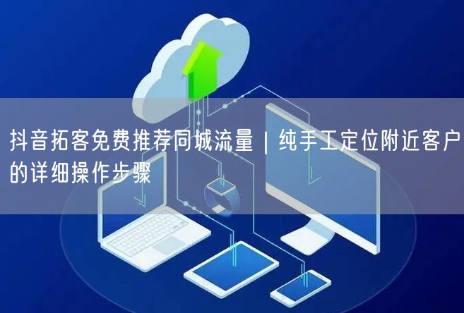 抖音拓客免费推荐同城流量｜纯手工定位附近客户的详细操作步骤