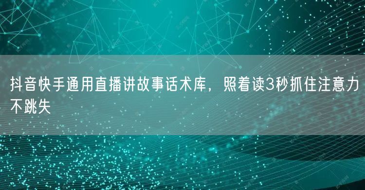 抖音快手通用直播讲故事话术库,照着读3秒抓住注意力不跳失