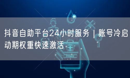 抖音自助平台24小时服务|账号冷启动期权重快速激活