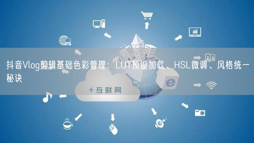 抖音Vlog剪辑基础色彩管理：LUT预设加载、HSL微调、风格统一秘诀