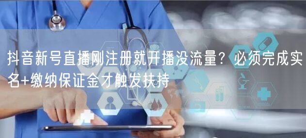 抖音新号直播刚注册就开播没流量？必须完成实名+缴纳保证金才触发扶持