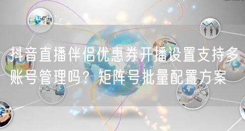 抖音直播伴侣优惠券开播设置支持多账号管理吗？矩阵号批量配置方案