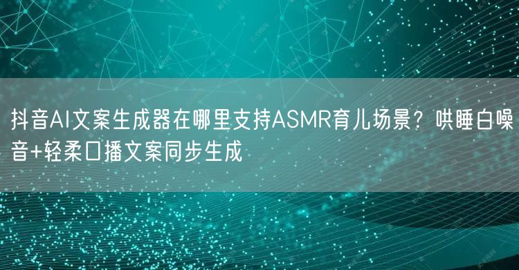 抖音AI文案生成器在哪里支持ASMR育儿场景？哄睡白噪音+轻柔口播文案同步生成