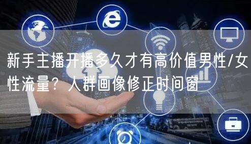 新手主播开播多久才有高价值男性/女性流量？人群画像修正时间窗
