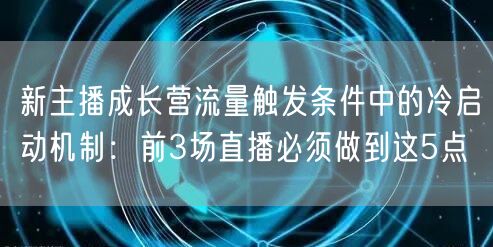 新主播成长营流量触发条件中的冷启动机制:前3场直播必须做到这5点