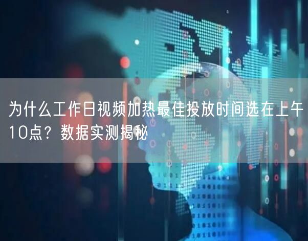 为什么工作日视频加热最佳投放时间选在上午10点?数据实测揭秘