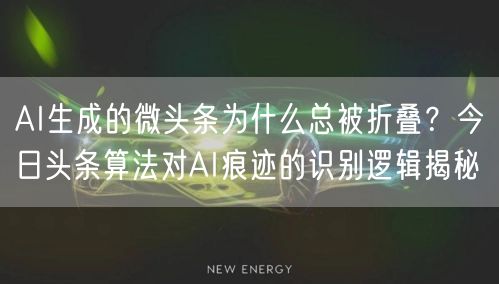 AI生成的微头条为什么总被折叠?今日头条算法对AI痕迹的识别逻辑揭秘