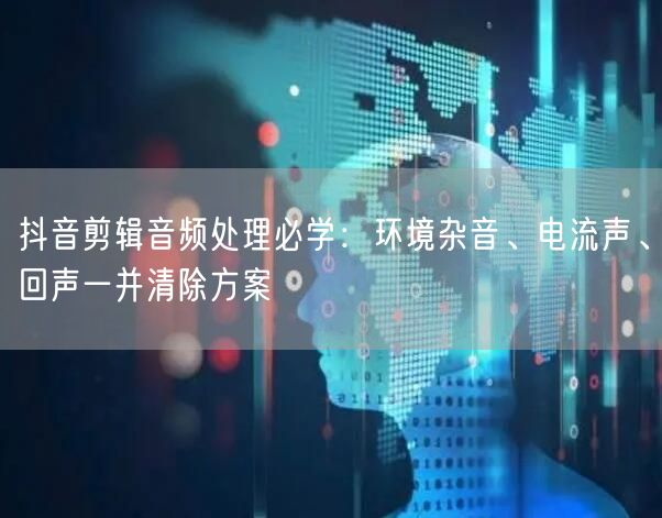 抖音剪辑音频处理必学:环境杂音、电流声、回声一并清除方案