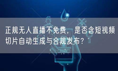 正规无人直播不免费，是否含短视频切片自动生成与合规发布？