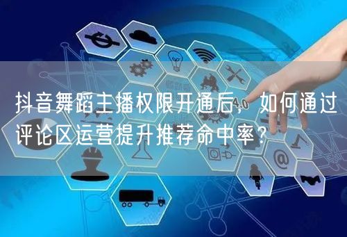 抖音舞蹈主播权限开通后,如何通过评论区运营提升推荐命中率?