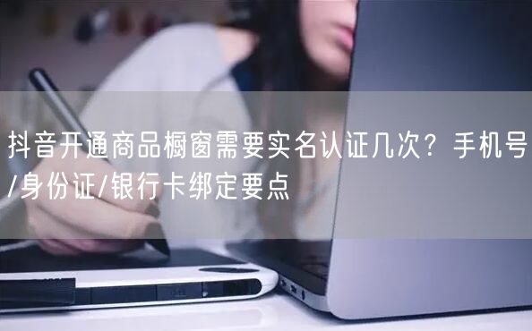 抖音开通商品橱窗需要实名认证几次？手机号/身份证/银行卡绑定要点