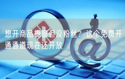 想开商品橱窗但没粉丝？这个免费开通通道现在还开放