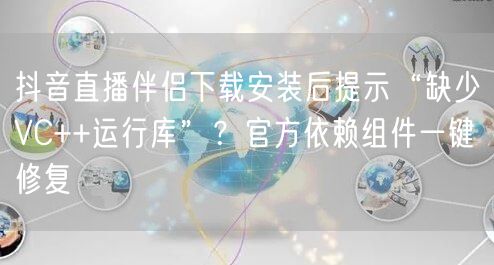 抖音直播伴侣下载安装后提示“缺少VC++运行库”？官方依赖组件一键修复