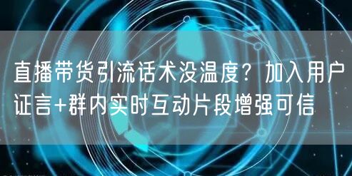 直播带货引流话术没温度？加入用户证言+群内实时互动片段增强可信