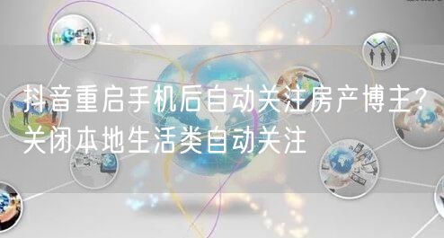 抖音重启手机后自动关注房产博主?关闭本地生活类自动关注
