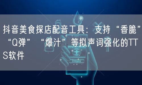 抖音美食探店配音工具：支持“香脆”“Q弹”“爆汁”等拟声词强化的TTS软件