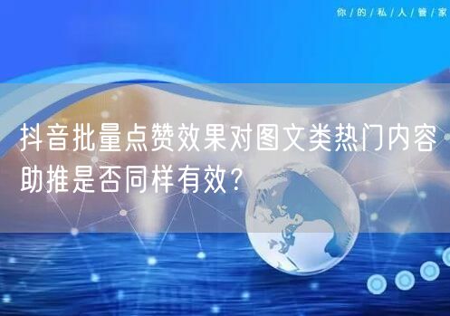 抖音批量点赞效果对图文类热门内容助推是否同样有效？
