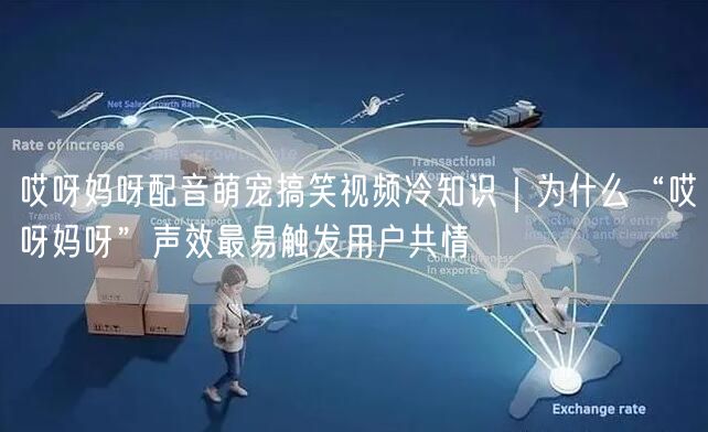 哎呀妈呀配音萌宠搞笑视频冷知识｜为什么“哎呀妈呀”声效最易触发用户共情