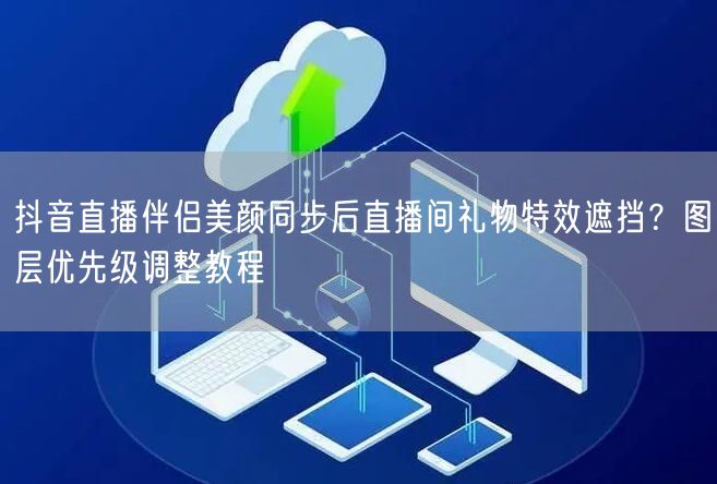 抖音直播伴侣美颜同步后直播间礼物特效遮挡？图层优先级调整教程