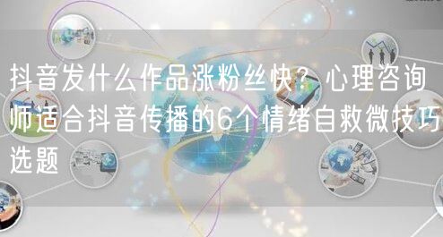 抖音发什么作品涨粉丝快？心理咨询师适合抖音传播的6个情绪自救微技巧选题