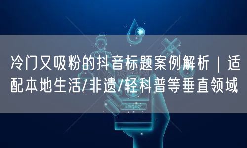 冷门又吸粉的抖音标题案例解析｜适配本地生活/非遗/轻科普等垂直领域