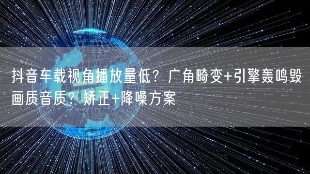 抖音车载视角播放量低？广角畸变+引擎轰鸣毁画质音质？矫正+降噪方案