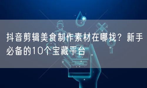 抖音剪辑美食制作素材在哪找？新手必备的10个宝藏平台