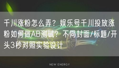 千川涨粉怎么弄？娱乐号千川投放涨粉如何做AB测试？不同封面/标题/开头3秒对照实