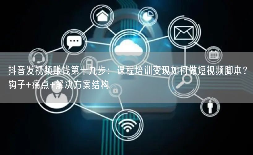 抖音发视频赚钱第十九步：课程培训变现如何做短视频脚本？钩子+痛点+解决方案结构