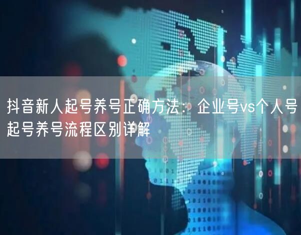 抖音新人起号养号正确方法：企业号vs个人号起号养号流程区别详解