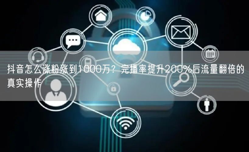 抖音怎么涨粉涨到1000万？完播率提升200%后流量翻倍的真实操作