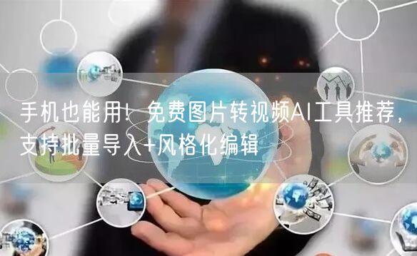 手机也能用！免费图片转视频AI工具推荐，支持批量导入+风格化编辑