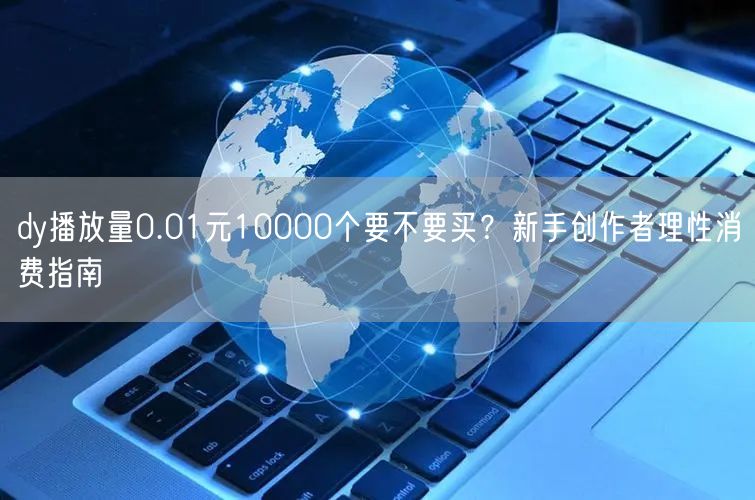 dy播放量0.01元10000个要不要买?新手创作者理性消费指南