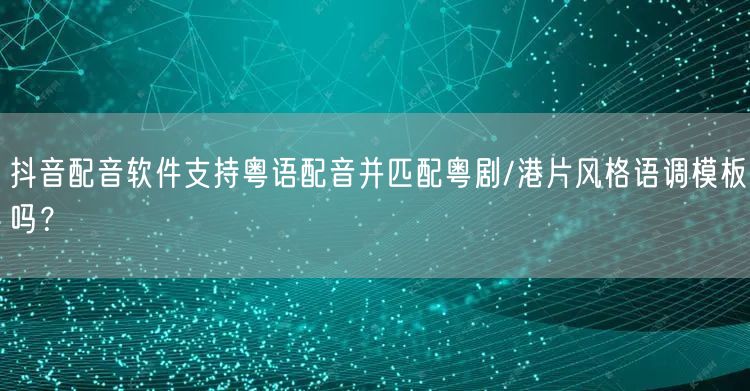抖音配音软件支持粤语配音并匹配粤剧/港片风格语调模板吗?