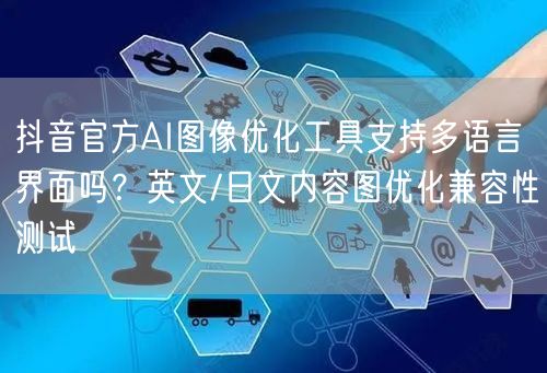 抖音官方AI图像优化工具支持多语言界面吗？英文/日文内容图优化兼容性测试