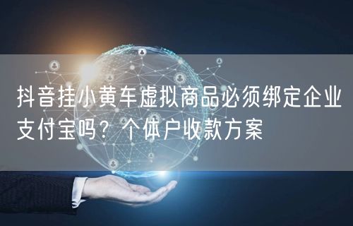 抖音挂小黄车虚拟商品必须绑定企业支付宝吗？个体户收款方案