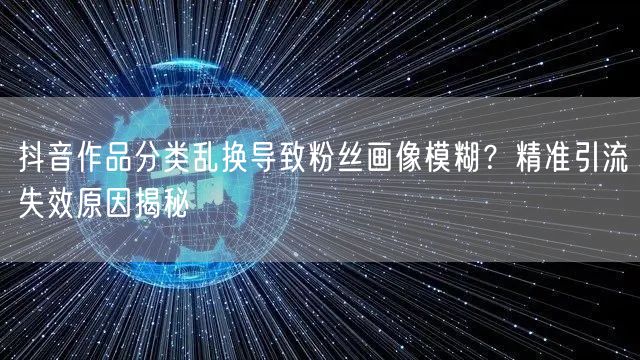 抖音作品分类乱换导致粉丝画像模糊？精准引流失效原因揭秘