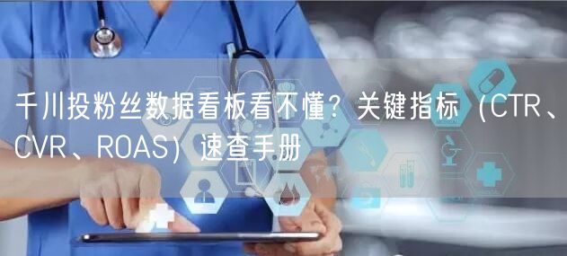 千川投粉丝数据看板看不懂?关键指标(CTR、CVR、ROAS)速查手册