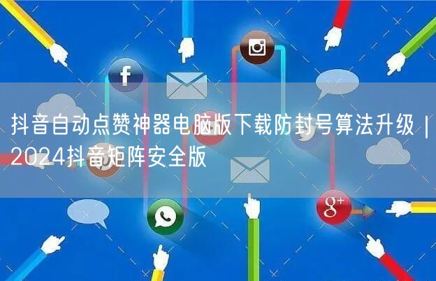抖音自动点赞神器电脑版下载防封号算法升级|2024抖音矩阵安全版